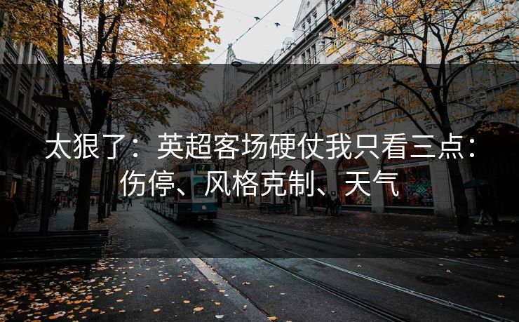太狠了:英超客场硬仗我只看三点:伤停、风格克制、天气 太狠了:英超客场硬仗我只看三点:伤停、风格克制、天气