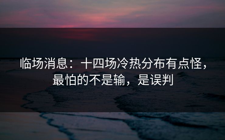 临场消息:十四场冷热分布有点怪,最怕的不是输,是误判 临场消息:十四场冷热分布有点怪,最怕的不是输,是误判