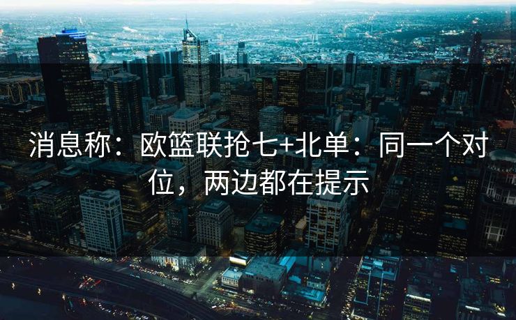 消息称:欧篮联抢七+北单:同一个对位,两边都在提示 消息称:欧篮联抢七+北单:同一个对位,两边都在提示