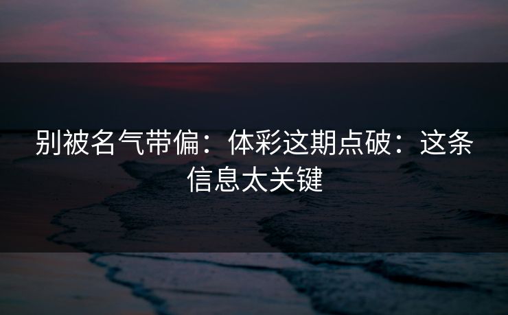 别被名气带偏:体彩这期点破:这条信息太关键 别被名气带偏:体彩这期点破:这条信息太关键