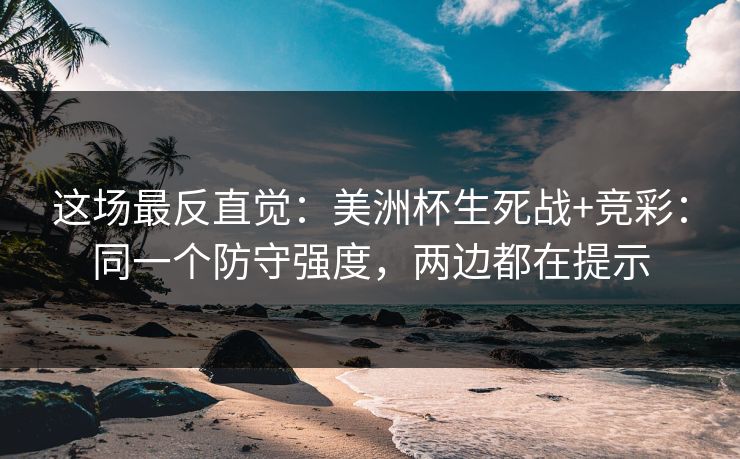 这场最反直觉：美洲杯生死战+竞彩：同一个防守强度，两边都在提示