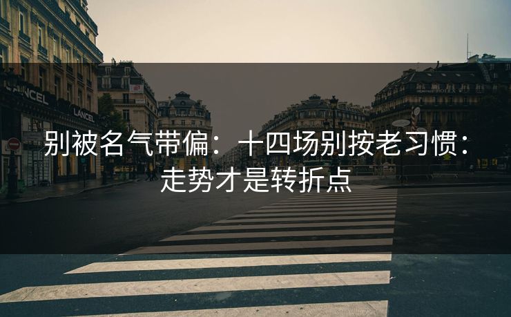 别被名气带偏：十四场别按老习惯：走势才是转折点