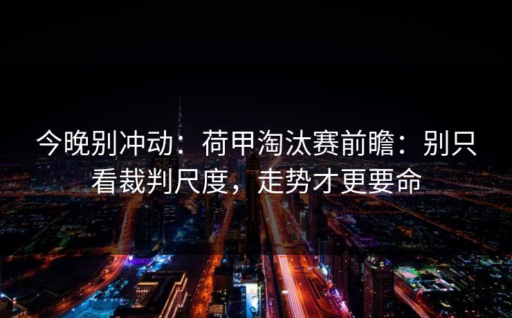 今晚别冲动：荷甲淘汰赛前瞻：别只看裁判尺度，走势才更要命