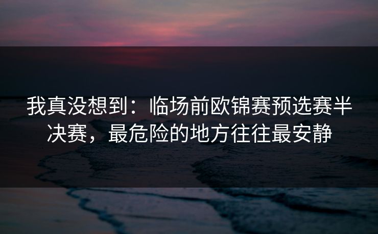 我真没想到：临场前欧锦赛预选赛半决赛，最危险的地方往往最安静
