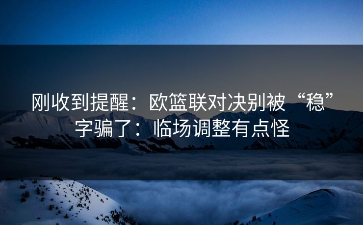刚收到提醒:欧篮联对决别被“稳”字骗了:临场调整有点怪 刚收到提醒:欧篮联对决别被“稳”字骗了:临场调整有点怪