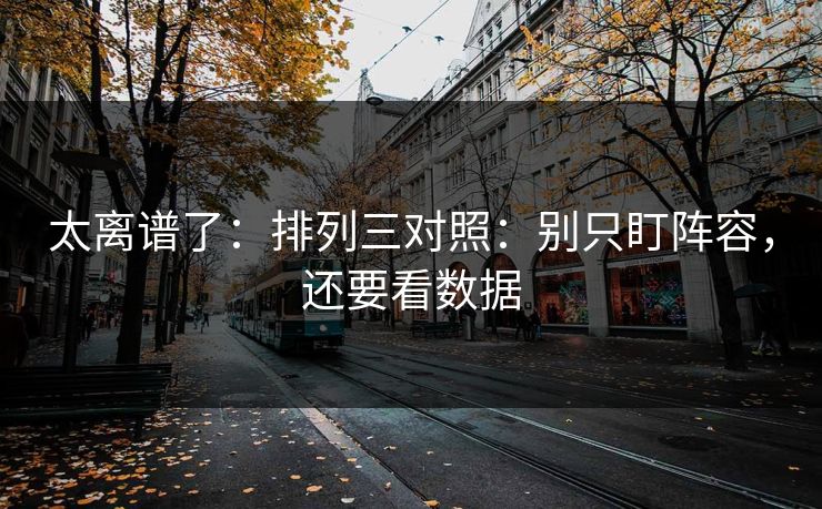 太离谱了：排列三对照：别只盯阵容，还要看数据