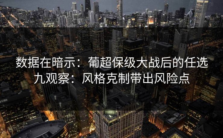 数据在暗示：葡超保级大战后的任选九观察：风格克制带出风险点
