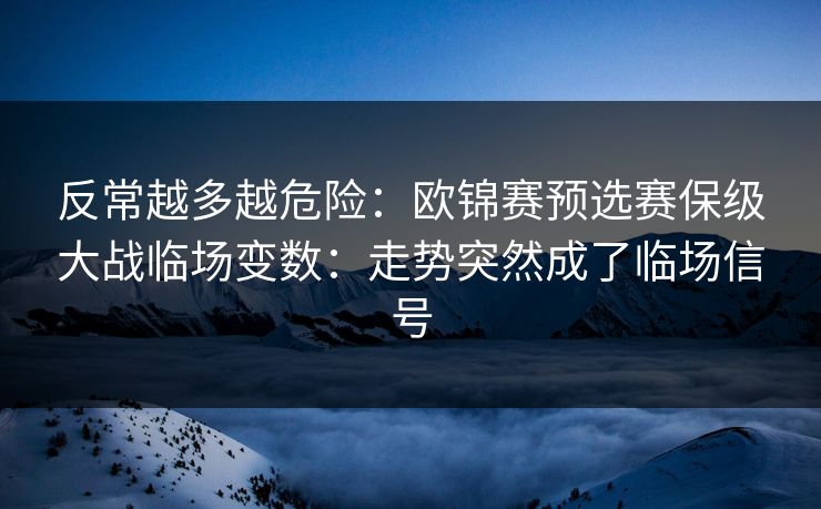 反常越多越危险:欧锦赛预选赛保级大战临场变数:走势突然成了临场信号 反常越多越危险:欧锦赛预选赛保级大战临场变数:走势突然成了临场信号