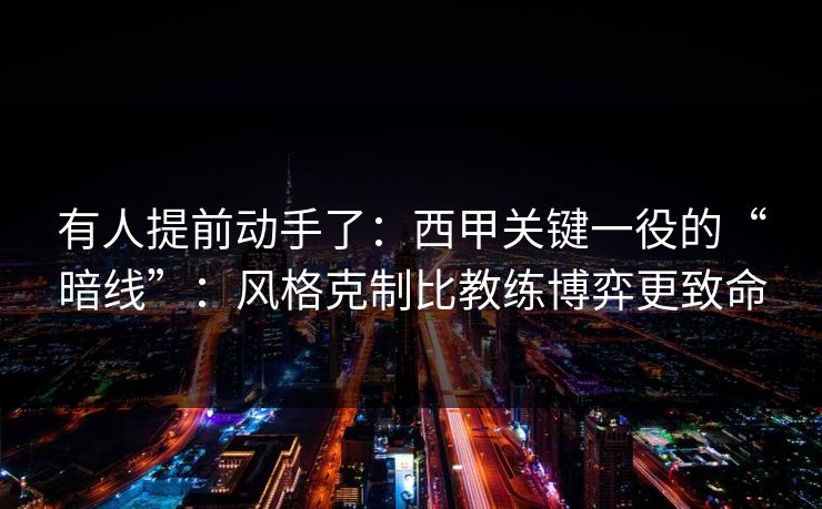 有人提前动手了：西甲关键一役的“暗线”：风格克制比教练博弈更致命