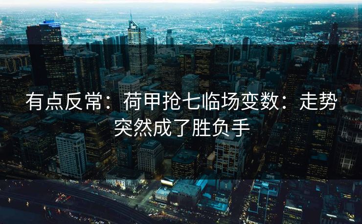 有点反常:荷甲抢七临场变数:走势突然成了胜负手 有点反常:荷甲抢七临场变数:走势突然成了胜负手