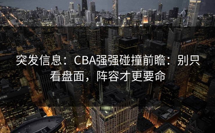 突发信息：CBA强强碰撞前瞻：别只看盘面，阵容才更要命