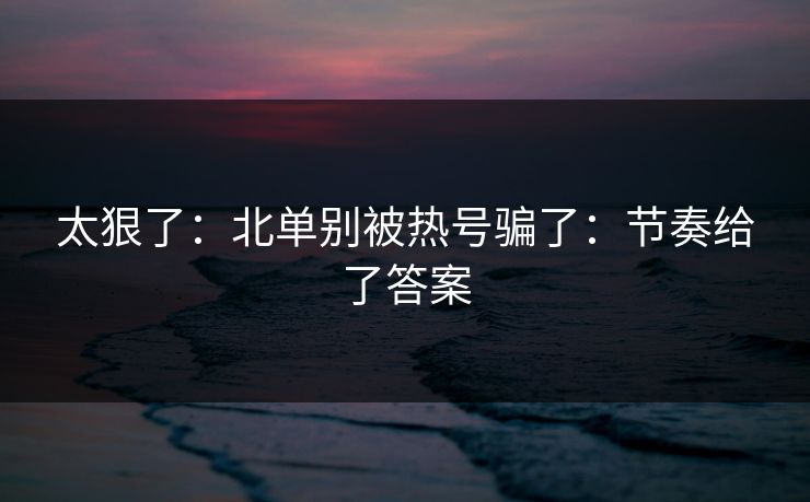 太狠了：北单别被热号骗了：节奏给了答案