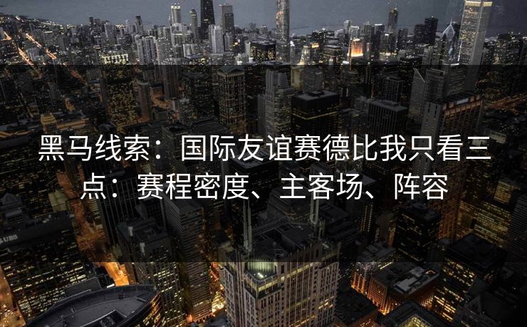 黑马线索：国际友谊赛德比我只看三点：赛程密度、主客场、阵容