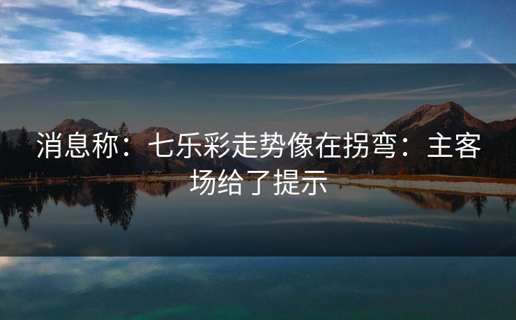 消息称:七乐彩走势像在拐弯:主客场给了提示 消息称:七乐彩走势像在拐弯:主客场给了提示