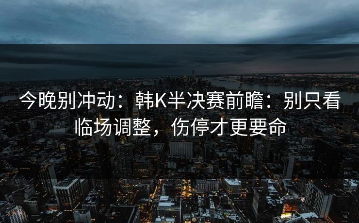 今晚别冲动:韩K半决赛前瞻:别只看临场调整,伤停才更要命 今晚别冲动:韩K半决赛前瞻:别只看临场调整,伤停才更要命