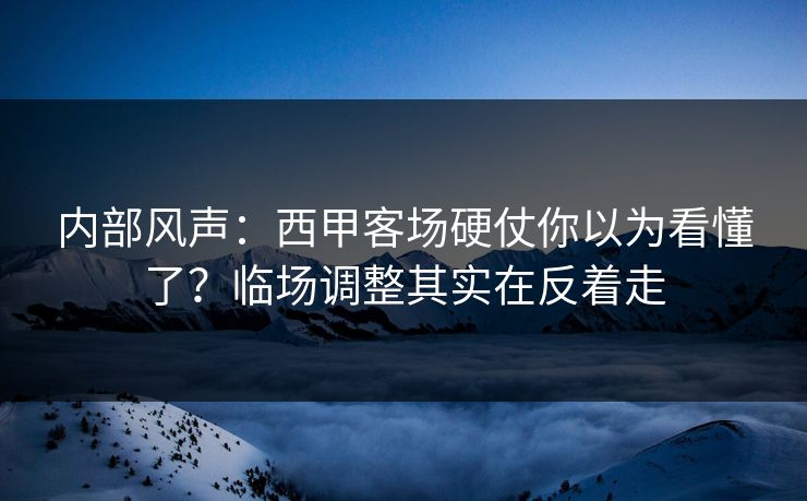 内部风声:西甲客场硬仗你以为看懂了?临场调整其实在反着走 内部风声:西甲客场硬仗你以为看懂了?临场调整其实在反着走