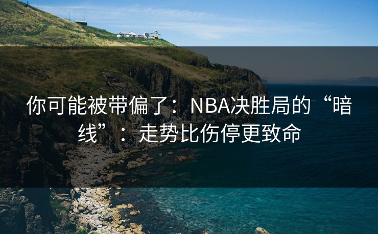 你可能被带偏了：NBA决胜局的“暗线”：走势比伤停更致命