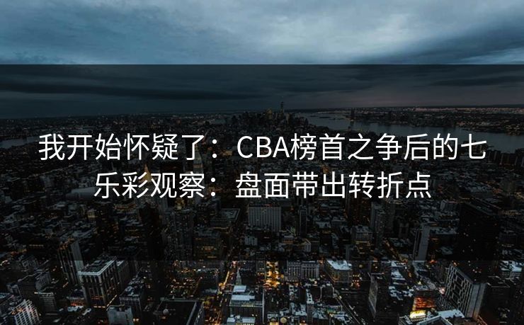 我开始怀疑了：CBA榜首之争后的七乐彩观察：盘面带出转折点