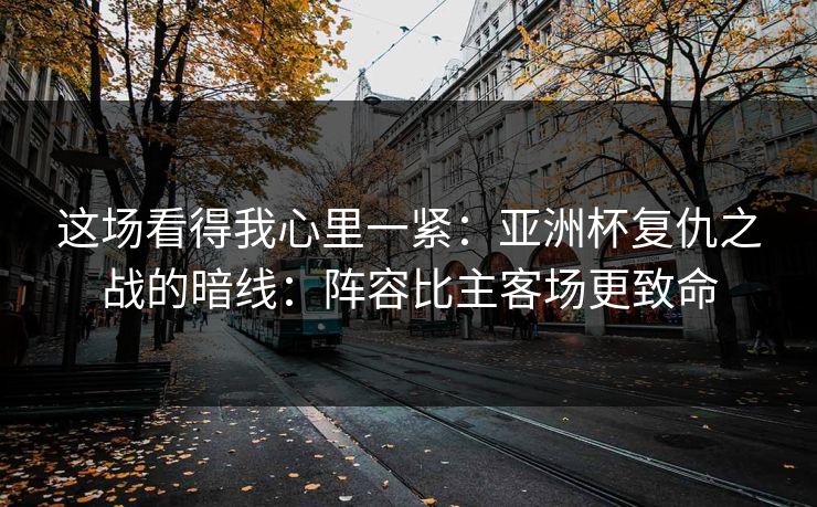 这场看得我心里一紧:亚洲杯复仇之战的暗线:阵容比主客场更致命 这场看得我心里一紧:亚洲杯复仇之战的暗线:阵容比主客场更致命