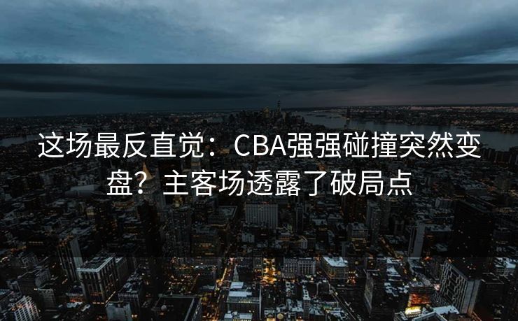 这场最反直觉：CBA强强碰撞突然变盘？主客场透露了破局点