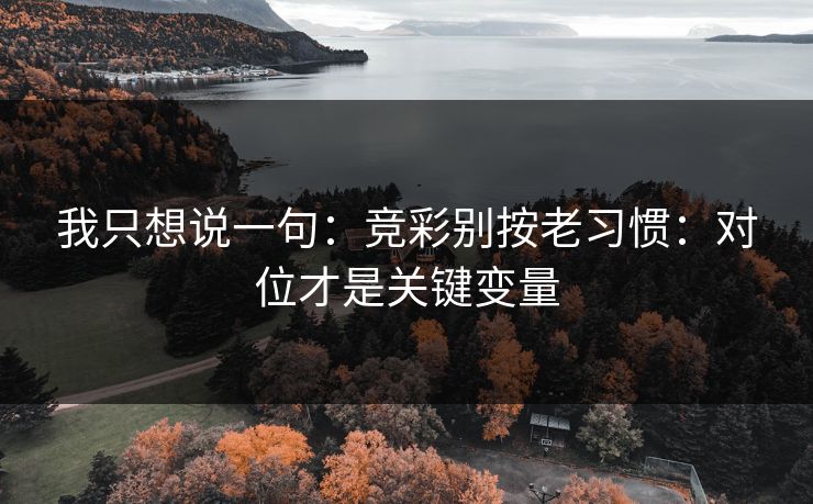 我只想说一句:竞彩别按老习惯:对位才是关键变量 我只想说一句:竞彩别按老习惯:对位才是关键变量