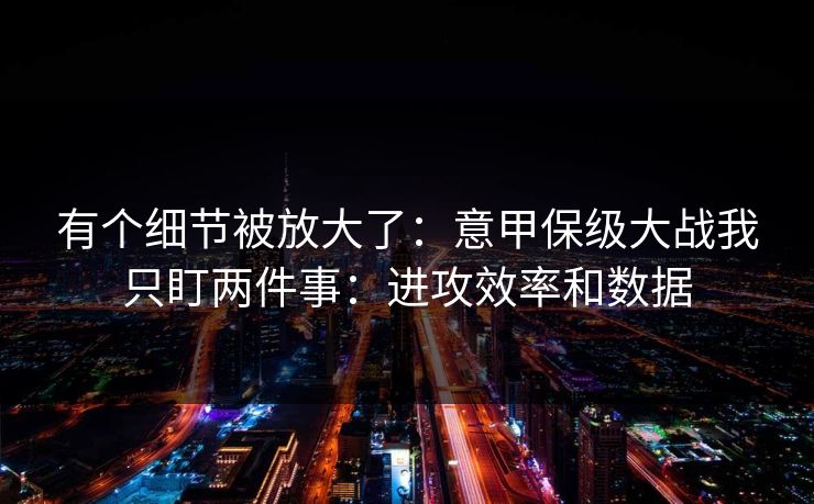 有个细节被放大了:意甲保级大战我只盯两件事:进攻效率和数据 有个细节被放大了:意甲保级大战我只盯两件事:进攻效率和数据