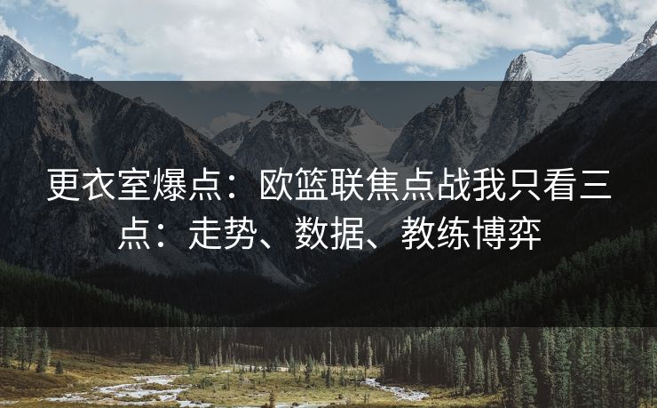 更衣室爆点：欧篮联焦点战我只看三点：走势、数据、教练博弈