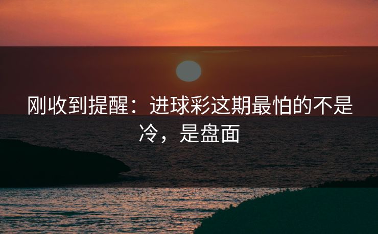 刚收到提醒：进球彩这期最怕的不是冷，是盘面
