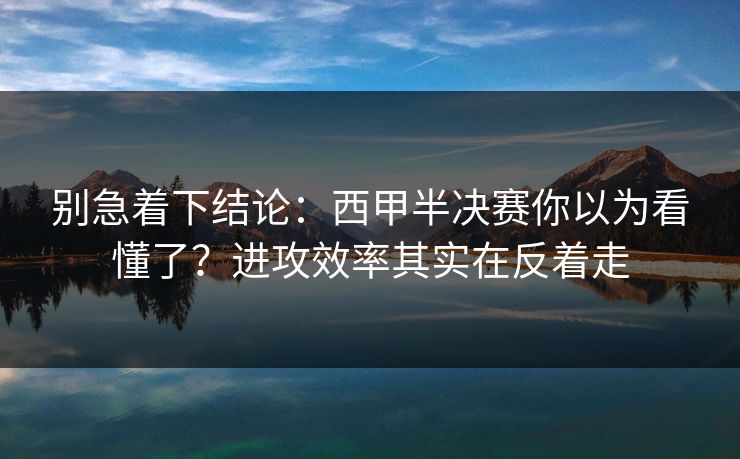 别急着下结论：西甲半决赛你以为看懂了？进攻效率其实在反着走
