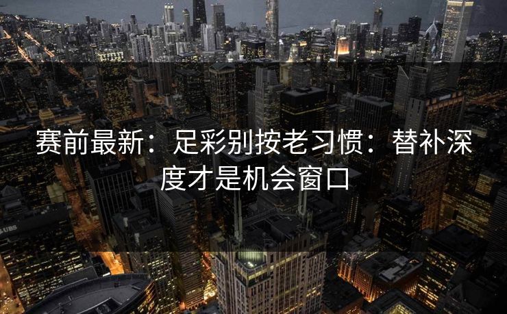 赛前最新:足彩别按老习惯:替补深度才是机会窗口 赛前最新:足彩别按老习惯:替补深度才是机会窗口