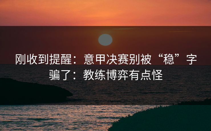 刚收到提醒：意甲决赛别被“稳”字骗了：教练博弈有点怪