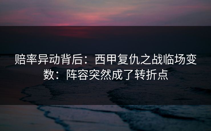 赔率异动背后：西甲复仇之战临场变数：阵容突然成了转折点