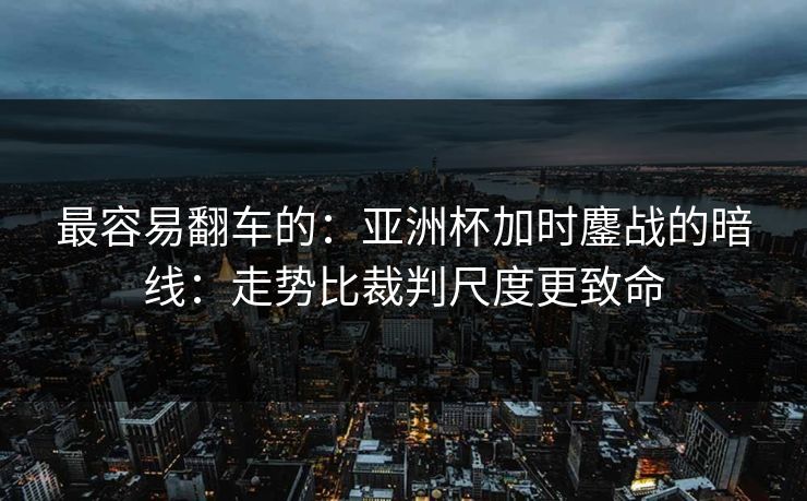 最容易翻车的:亚洲杯加时鏖战的暗线:走势比裁判尺度更致命 最容易翻车的:亚洲杯加时鏖战的暗线:走势比裁判尺度更致命