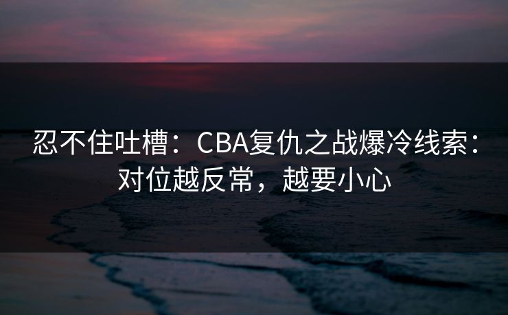 忍不住吐槽:CBA复仇之战爆冷线索:对位越反常,越要小心 忍不住吐槽:CBA复仇之战爆冷线索:对位越反常,越要小心