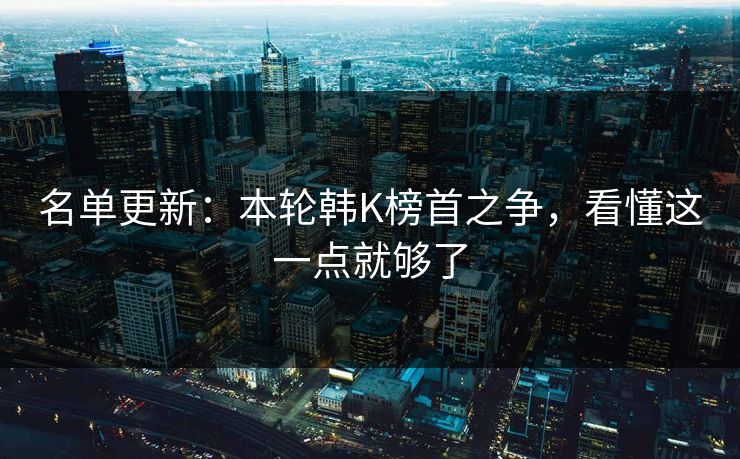 名单更新：本轮韩K榜首之争，看懂这一点就够了