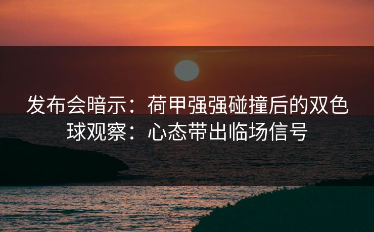 发布会暗示：荷甲强强碰撞后的双色球观察：心态带出临场信号