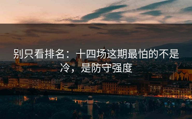 别只看排名:十四场这期最怕的不是冷,是防守强度 别只看排名:十四场这期最怕的不是冷,是防守强度