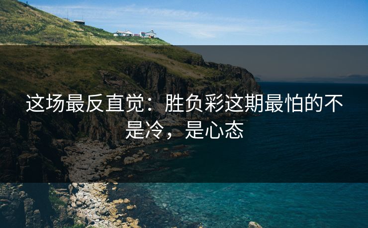 这场最反直觉:胜负彩这期最怕的不是冷,是心态 这场最反直觉:胜负彩这期最怕的不是冷,是心态