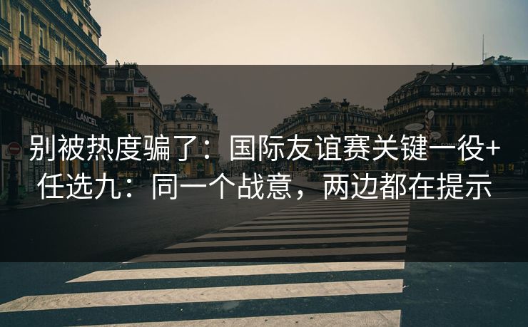别被热度骗了：国际友谊赛关键一役+任选九：同一个战意，两边都在提示