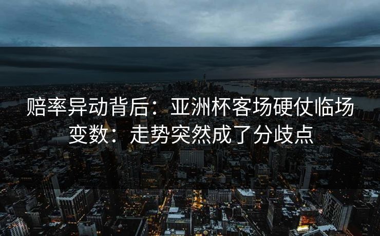 赔率异动背后:亚洲杯客场硬仗临场变数:走势突然成了分歧点 赔率异动背后:亚洲杯客场硬仗临场变数:走势突然成了分歧点