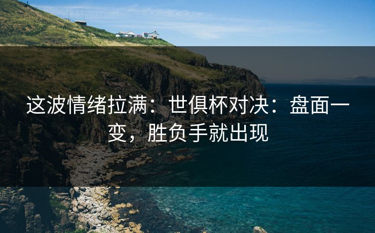 这波情绪拉满:世俱杯对决:盘面一变,胜负手就出现 这波情绪拉满:世俱杯对决:盘面一变,胜负手就出现