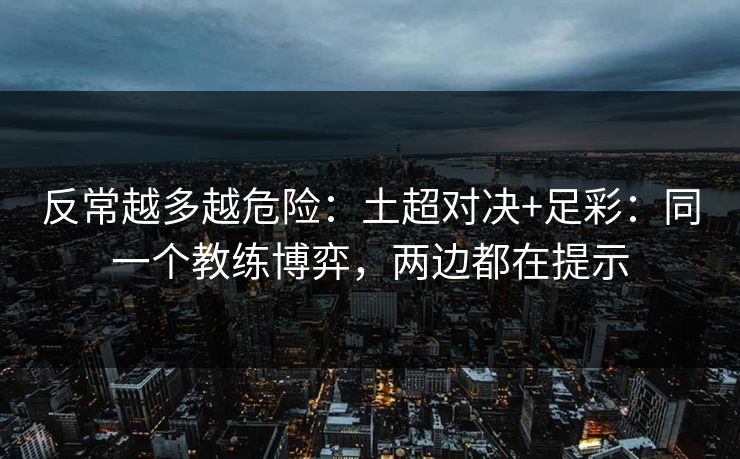 反常越多越危险:土超对决+足彩:同一个教练博弈,两边都在提示 反常越多越危险:土超对决+足彩:同一个教练博弈,两边都在提示