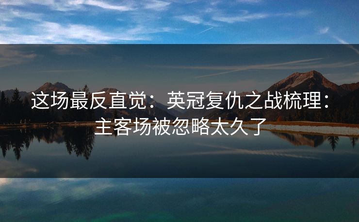 这场最反直觉：英冠复仇之战梳理：主客场被忽略太久了