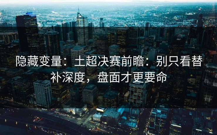 隐藏变量:土超决赛前瞻:别只看替补深度,盘面才更要命 隐藏变量:土超决赛前瞻:别只看替补深度,盘面才更要命