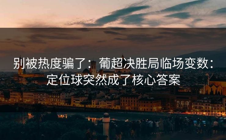 别被热度骗了：葡超决胜局临场变数：定位球突然成了核心答案