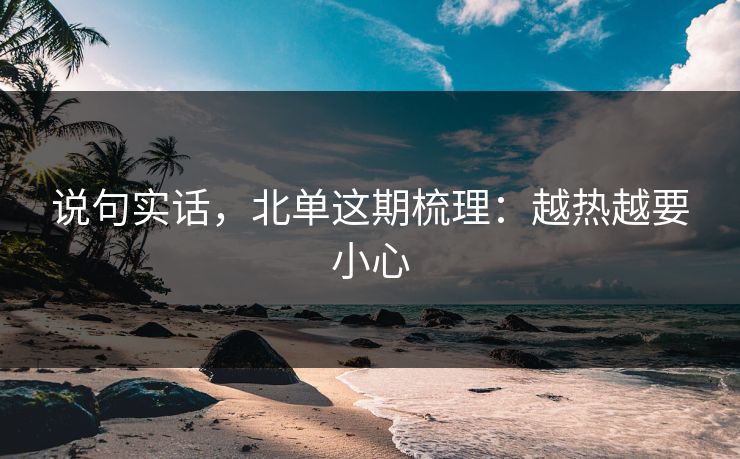 说句实话,北单这期梳理:越热越要小心 说句实话,北单这期梳理:越热越要小心