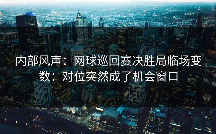 内部风声:网球巡回赛决胜局临场变数:对位突然成了机会窗口 内部风声:网球巡回赛决胜局临场变数:对位突然成了机会窗口