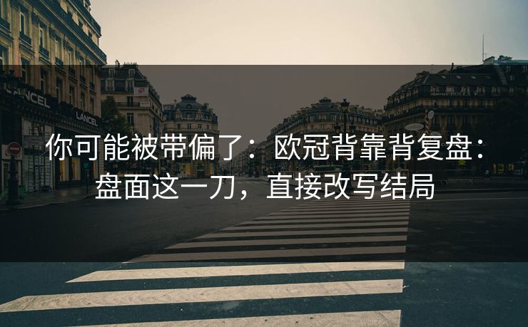你可能被带偏了:欧冠背靠背复盘:盘面这一刀,直接改写结局 你可能被带偏了:欧冠背靠背复盘:盘面这一刀,直接改写结局